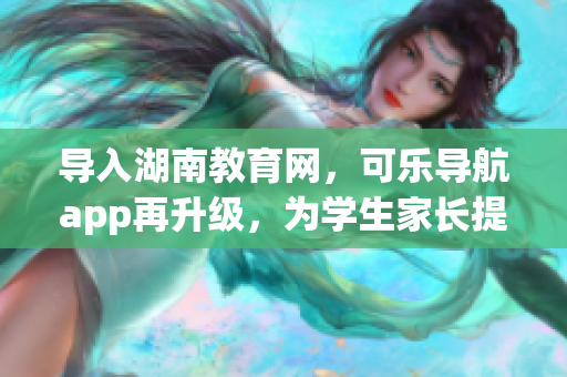 导入湖南教育网，可乐导航app再升级，为学生家长提供稳定资源库