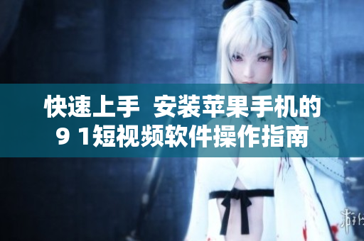 快速上手  安装苹果手机的9 1短视频软件操作指南