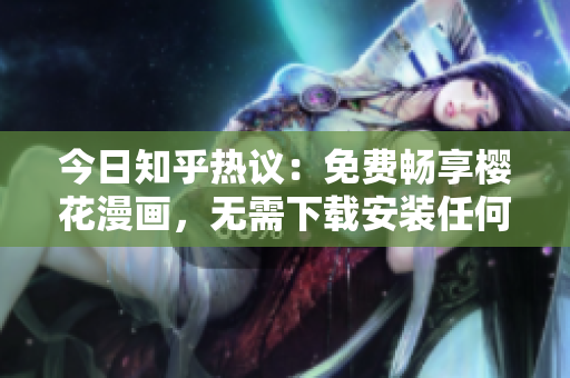今日知乎热议：免费畅享樱花漫画，无需下载安装任何软件