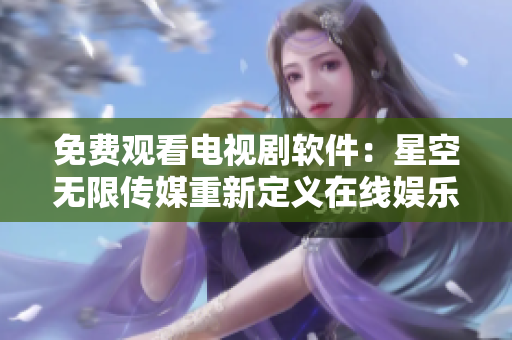 免费观看电视剧软件：星空无限传媒重新定义在线娱乐