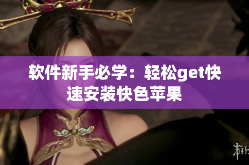软件新手必学：轻松get快速安装快色苹果