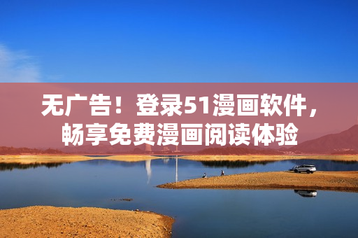 无广告！登录51漫画软件，畅享免费漫画阅读体验