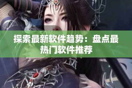 探索最新软件趋势：盘点最热门软件推荐