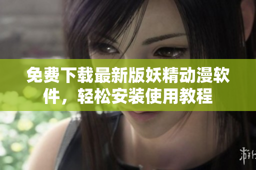 免费下载最新版妖精动漫软件，轻松安装使用教程