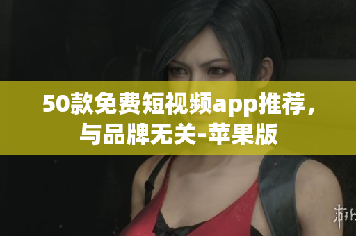 50款免费短视频app推荐，与品牌无关-苹果版