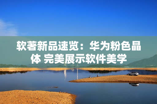 软著新品速览：华为粉色晶体 完美展示软件美学