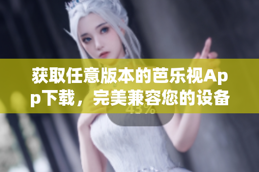 获取任意版本的芭乐视App下载，完美兼容您的设备