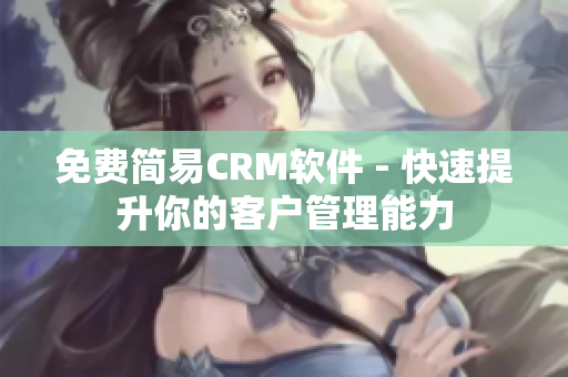 免费简易CRM软件 - 快速提升你的客户管理能力