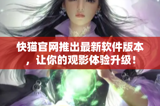 快猫官网推出最新软件版本，让你的观影体验升级！