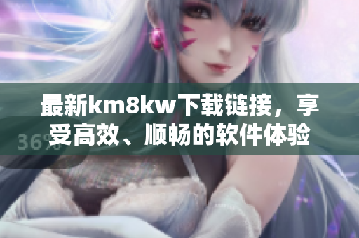 最新km8kw下载链接，享受高效、顺畅的软件体验