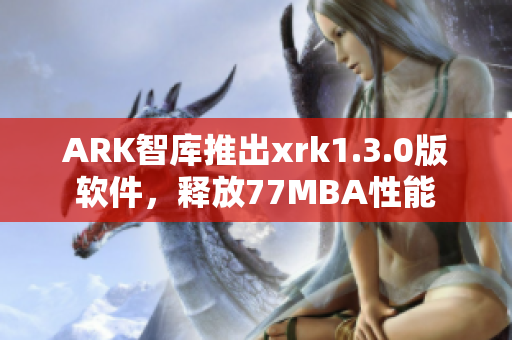 ARK智库推出xrk1.3.0版软件，释放77MBA性能
