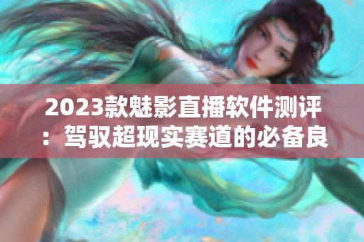 2023款魅影直播软件测评：驾驭超现实赛道的必备良器