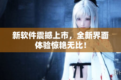 新软件震撼上市，全新界面体验惊艳无比！