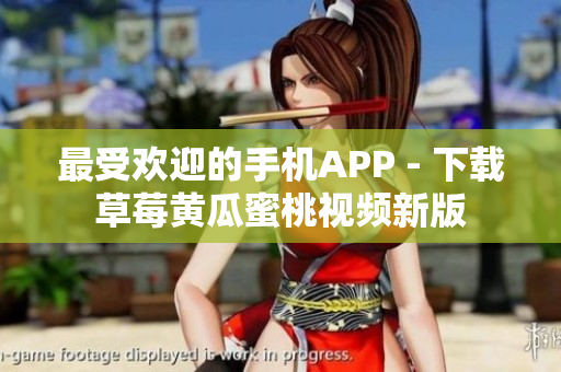 最受欢迎的手机APP - 下载草莓黄瓜蜜桃视频新版