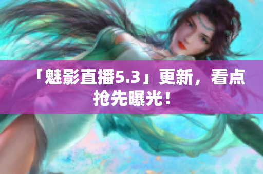 「魅影直播5.3」更新，看点抢先曝光！