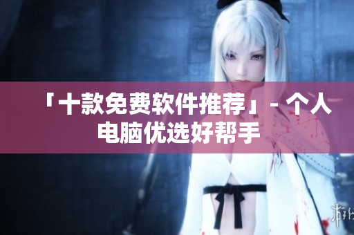 「十款免费软件推荐」- 个人电脑优选好帮手