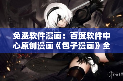 免费软件漫画：百度软件中心原创漫画《包子漫画》全集免费在线阅读
