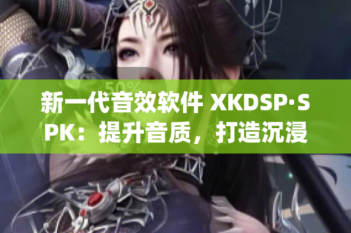 新一代音效软件 XKDSP·SPK：提升音质，打造沉浸式听感(1)
