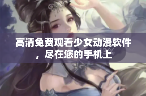高清免费观看少女动漫软件，尽在您的手机上