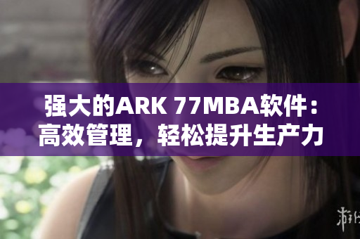 强大的ARK 77MBA软件：高效管理，轻松提升生产力