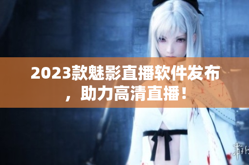 2023款魅影直播软件发布，助力高清直播！
