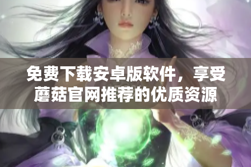 免费下载安卓版软件，享受蘑菇官网推荐的优质资源