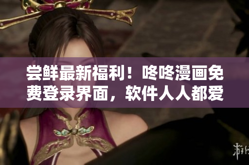 尝鲜最新福利！咚咚漫画免费登录界面，软件人人都爱！