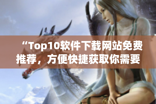“Top10软件下载网站免费推荐，方便快捷获取你需要的软件”