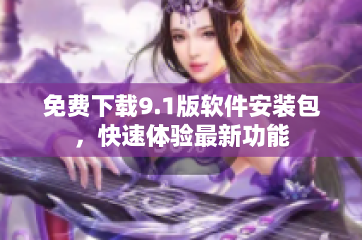 免费下载9.1版软件安装包，快速体验最新功能