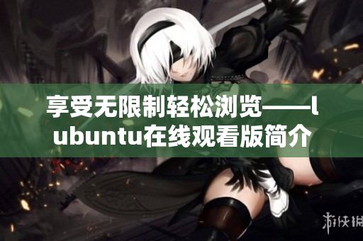 享受无限制轻松浏览——lubuntu在线观看版简介
