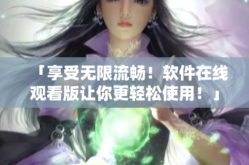 「享受无限流畅！软件在线观看版让你更轻松使用！」