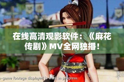 在线高清观影软件：《麻花传剧》MV全网独播！