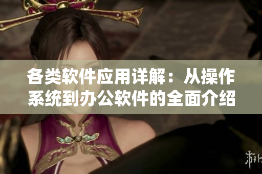 各类软件应用详解：从操作系统到办公软件的全面介绍