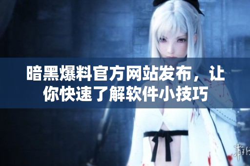 暗黑爆料官方网站发布，让你快速了解软件小技巧