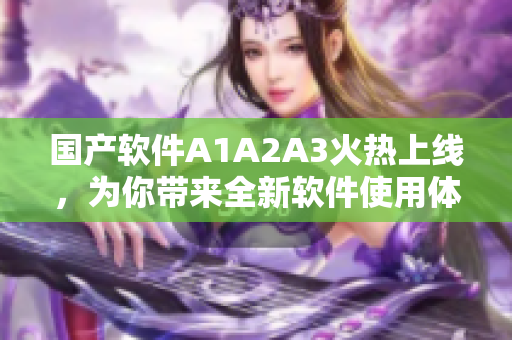 国产软件A1A2A3火热上线，为你带来全新软件使用体验