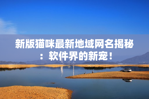 新版猫咪最新地域网名揭秘：软件界的新宠！