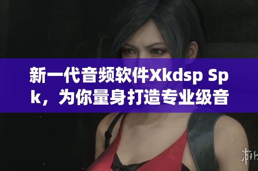 新一代音频软件Xkdsp Spk，为你量身打造专业级音效(1)