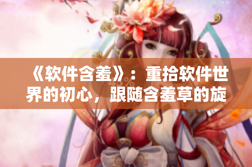 《软件含羞》：重拾软件世界的初心，跟随含羞草的旋律。