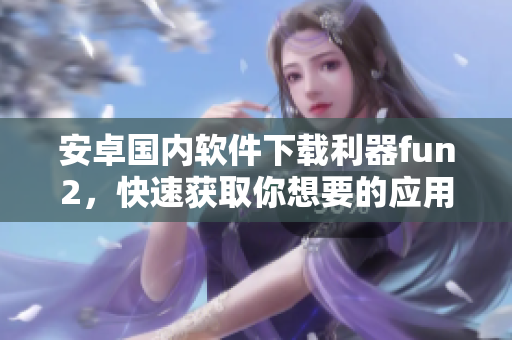 安卓国内软件下载利器fun2，快速获取你想要的应用！