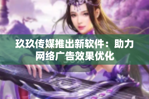 玖玖传媒推出新软件：助力网络广告效果优化