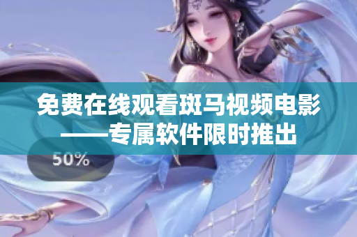 免费在线观看斑马视频电影——专属软件限时推出
