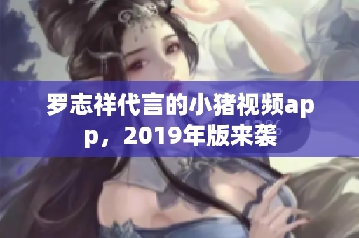 罗志祥代言的小猪视频app，2019年版来袭