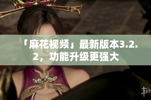 「麻花视频」最新版本3.2.2，功能升级更强大