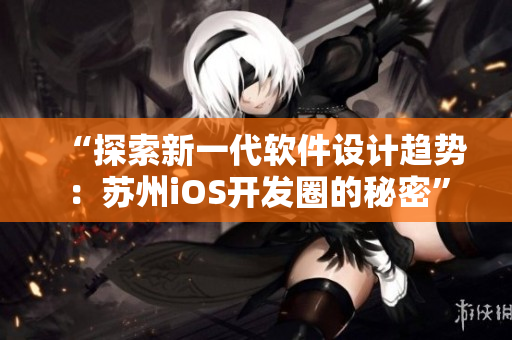 “探索新一代软件设计趋势：苏州iOS开发圈的秘密”