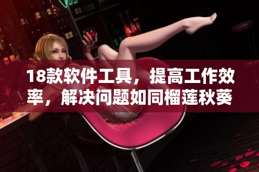 18款软件工具，提高工作效率，解决问题如同榴莲秋葵丝瓜香蕉