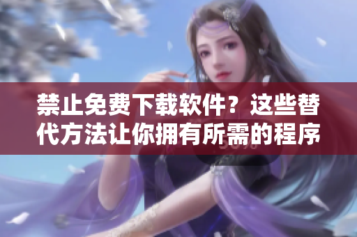 禁止免费下载软件？这些替代方法让你拥有所需的程序
