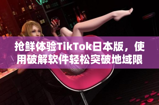 抢鲜体验TikTok日本版，使用破解软件轻松突破地域限制！