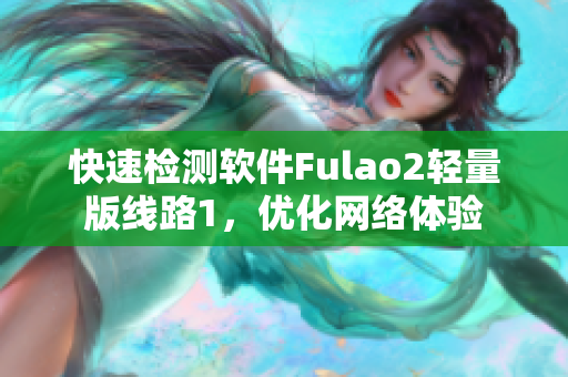 快速检测软件Fulao2轻量版线路1，优化网络体验