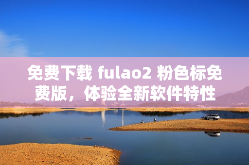 免费下载 fulao2 粉色标免费版，体验全新软件特性