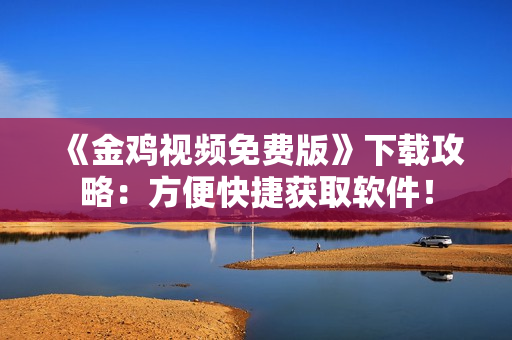 《金鸡视频免费版》下载攻略：方便快捷获取软件！